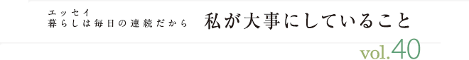 エッセイ・暮らしは毎日の連続だから　私が大事にしていること　vol.40