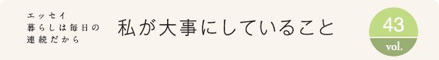 エッセイ・暮らしは毎日の連続だから　私が大事にしていること　vol.43