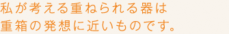 私が考える重ねられる器は重箱の発想に近いものです。