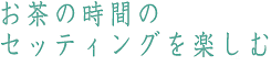 お茶の時間にセッティングを楽しむ