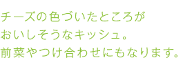 チーズの色づいたところがおいしそうなキッシュ。前菜やつけ合わせにもなります。