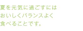 夏を元気に過ごすにはおいしくバランスよく食べることです。