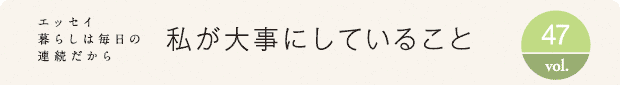 エッセイ・暮らしは毎日の連続だから　私が大事にしていること　vol.47