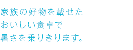 家族の好物を載せたおいしい食卓で暑さを乗りきります。