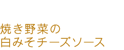 焼き野菜の白みそチーズソース