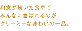 和食が続いた食卓でみんなに喜ばれるのがクリーミーな味わいの一品。