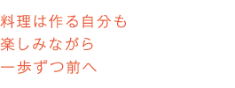 料理は作る自分も楽しみながら一歩ずつ前へ