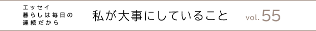 エッセイ・暮らしは毎日の連続だから　私が大事にしていること　vol.55