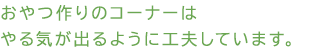 おやつ作りのコーナーはやる気が出るように工夫しています。