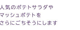 人気のポテトサラダやマッシュポテトをさらにごちそうにします