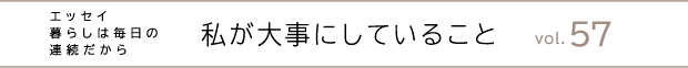 エッセイ・暮らしは毎日の連続だから　私が大事にしていること　vol.57