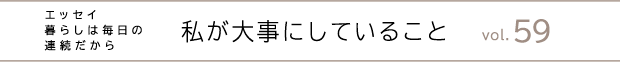 エッセイ・暮らしは毎日の連続だから　私が大事にしていること　vol.59