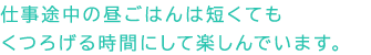 仕事途中の昼ごはんは短くてもくつろげる時間にして楽しんでいます。