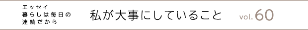 エッセイ・暮らしは毎日の連続だから　私が大事にしていること　vol.60