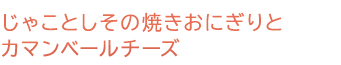 じゃことしその焼きおにぎりとカマンベールチーズ