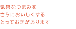 気楽なつまみをさらにおいしくするとっておきがあります