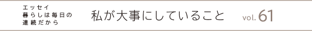 エッセイ・暮らしは毎日の連続だから　私が大事にしていること　vol.61