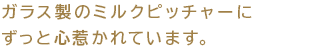 ガラス製のミルクピッチャーにずっと心惹かれています。