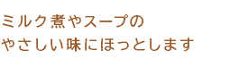 ミルク煮やスープのやさしい味にほっとします