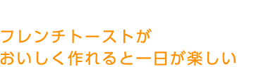 フレンチトーストがおいしく作れると一日が楽しい