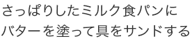 さっぱりしたミルク食パンにバターを塗って具をサンドする