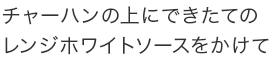 チャーハンの上にできたてのレンジホワイトソースをかけて