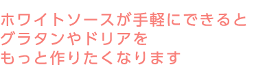 ホワイトソースが手軽にできるとグラタンやドリアをもっと作りたくなります