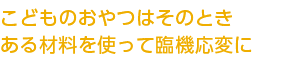 こどものおやつはそのとき ある材料を使って臨機応変に