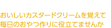 おいしいカスタードクリームを覚えて毎日のおやつ作りに役立てませんか