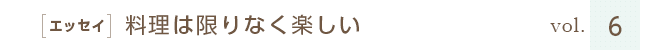 ［エッセイ］料理は限りなく楽しい　vol.６