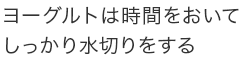 ヨーグルトは時間をおいてしっかり水切りをする