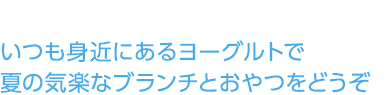 いつも身近にあるヨーグルトで夏の気楽なブランチとおやつをどうぞ