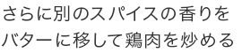 さらに別のスパイスの香りをバターに移して鶏肉を炒める
