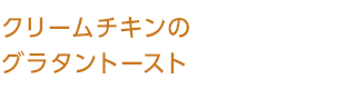 クリームチキンのグラタントースト