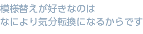 模様替えが好きなのはなにより気分転換になるからです