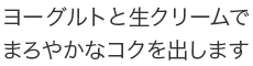 ヨーグルトと生クリームでまろやかなコクを出します