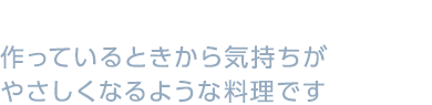 作っているときから気持ちがやさしくなるような料理です