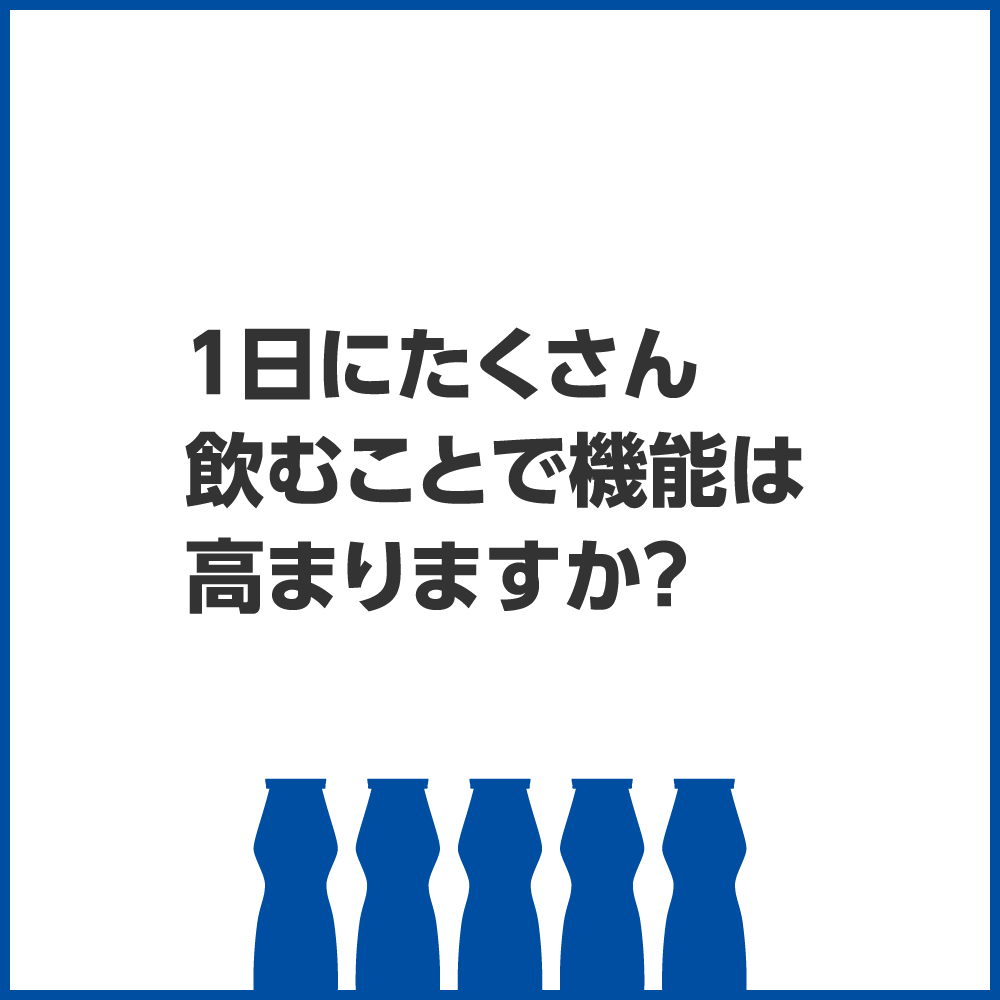 1日にたくさん飲むことで機能は高まりますか？