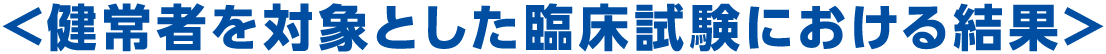<健常者を対象とした臨床試験における結果>