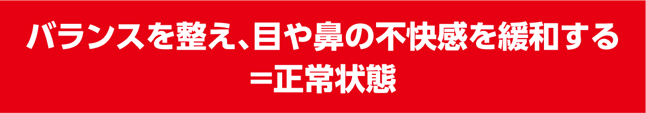 バランスを整え、目や鼻の不快感を緩和する＝正常状態