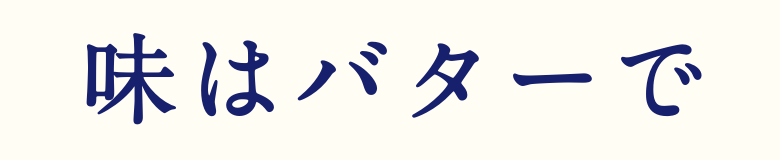 味はバターできまります。