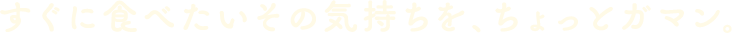 すぐに食べたいその気持ちを、ちょっとガマン。