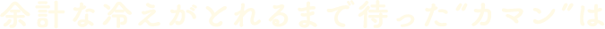 余計な冷えがとれるまで待った“カマン”は