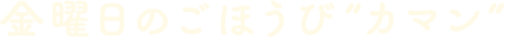 金曜日のごほうび“カマン”