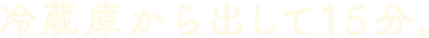 冷蔵庫から出して15分。