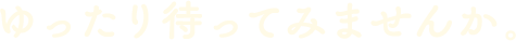 ゆったり待ってみませんか。