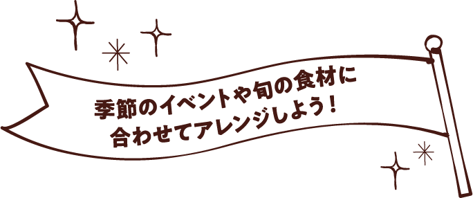 季節のイベントや旬の食材に合わせてアレンジしよう！