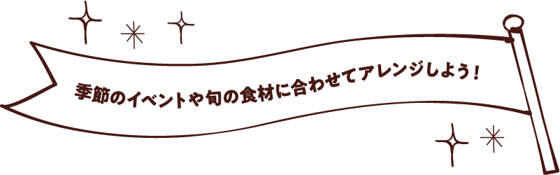 季節のイベントや旬の食材に合わせてアレンジしよう！