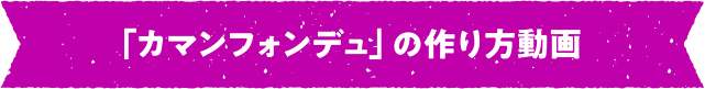 「カマンフォンデュ」の作り方動画