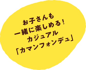 お子さんも一緒に楽しめる！カジュアル「カマンフォンデュ」